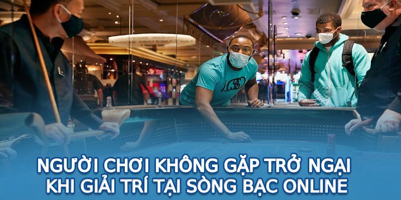 Người chơi không gặp trở ngại khi giải trí tại sòng bạc online